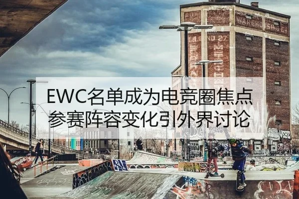 EWC名单成为电竞圈焦点 参赛阵容变化引外界讨论 - bsport